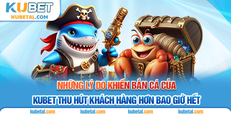 Lý do bắn cá Kubet thu hút